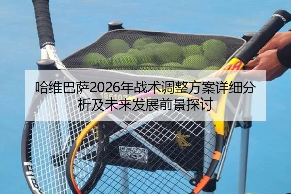 哈维巴萨2026年战术调整方案详细分析及未来发展前景探讨