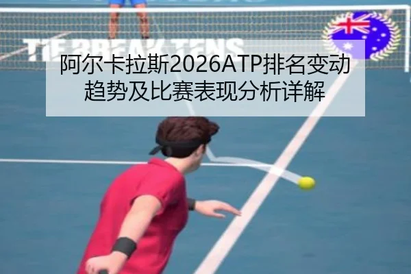 阿尔卡拉斯2026ATP排名变动趋势及比赛表现分析详解