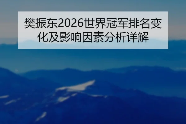 樊振东2026世界冠军排名变化及影响因素分析详解