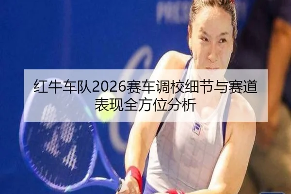 红牛车队2026赛车调校细节与赛道表现全方位分析