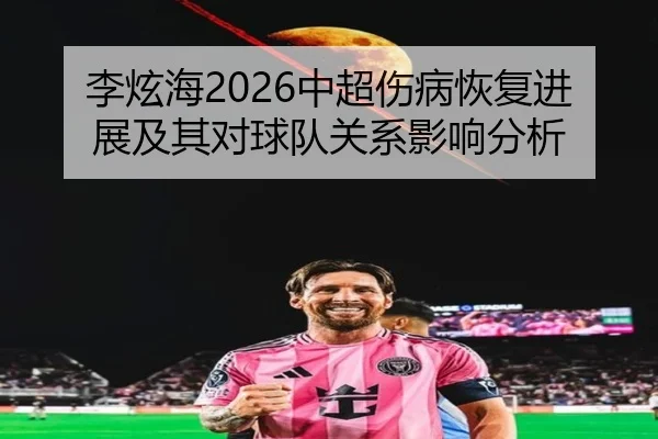 李炫海2026中超伤病恢复进展及其对球队关系影响分析