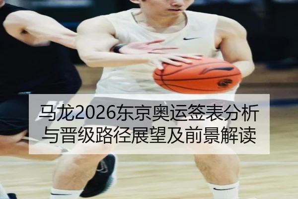 马龙2026东京奥运签表分析与晋级路径展望及前景解读