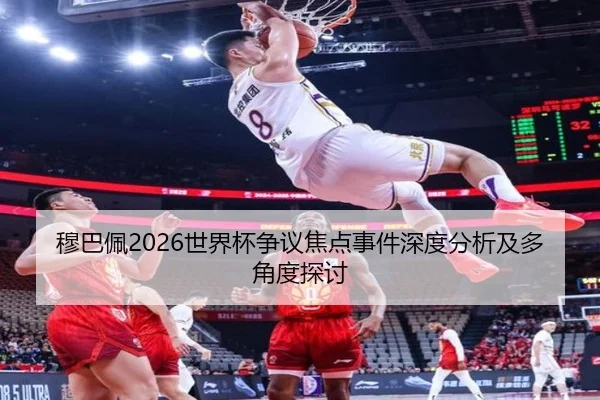 穆巴佩2026世界杯争议焦点事件深度分析及多角度探讨