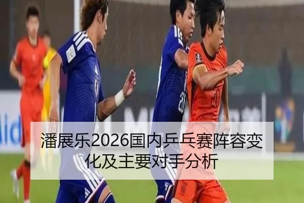 潘展乐2026国内乒乓赛阵容变化及主要对手分析