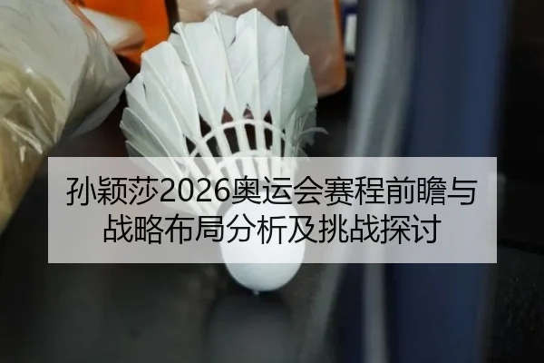 孙颖莎2026奥运会赛程前瞻与战略布局分析及挑战探讨