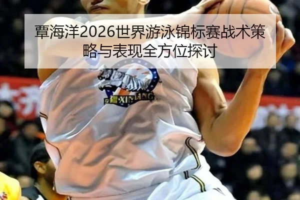 覃海洋2026世界游泳锦标赛战术策略与表现全方位探讨