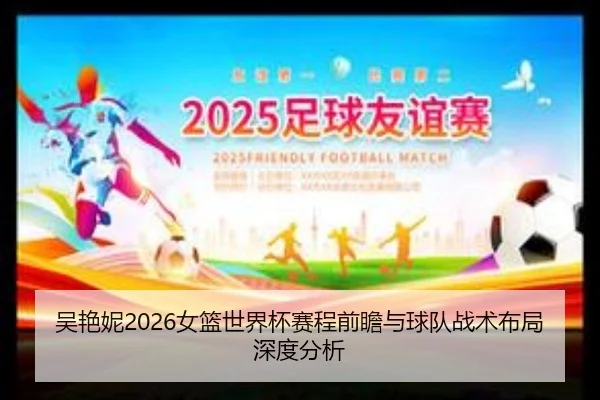 吴艳妮2026女篮世界杯赛程前瞻与球队战术布局深度分析