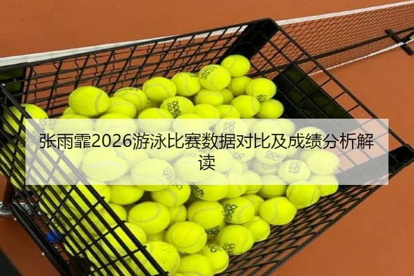 张雨霏2026游泳比赛数据对比及成绩分析解读