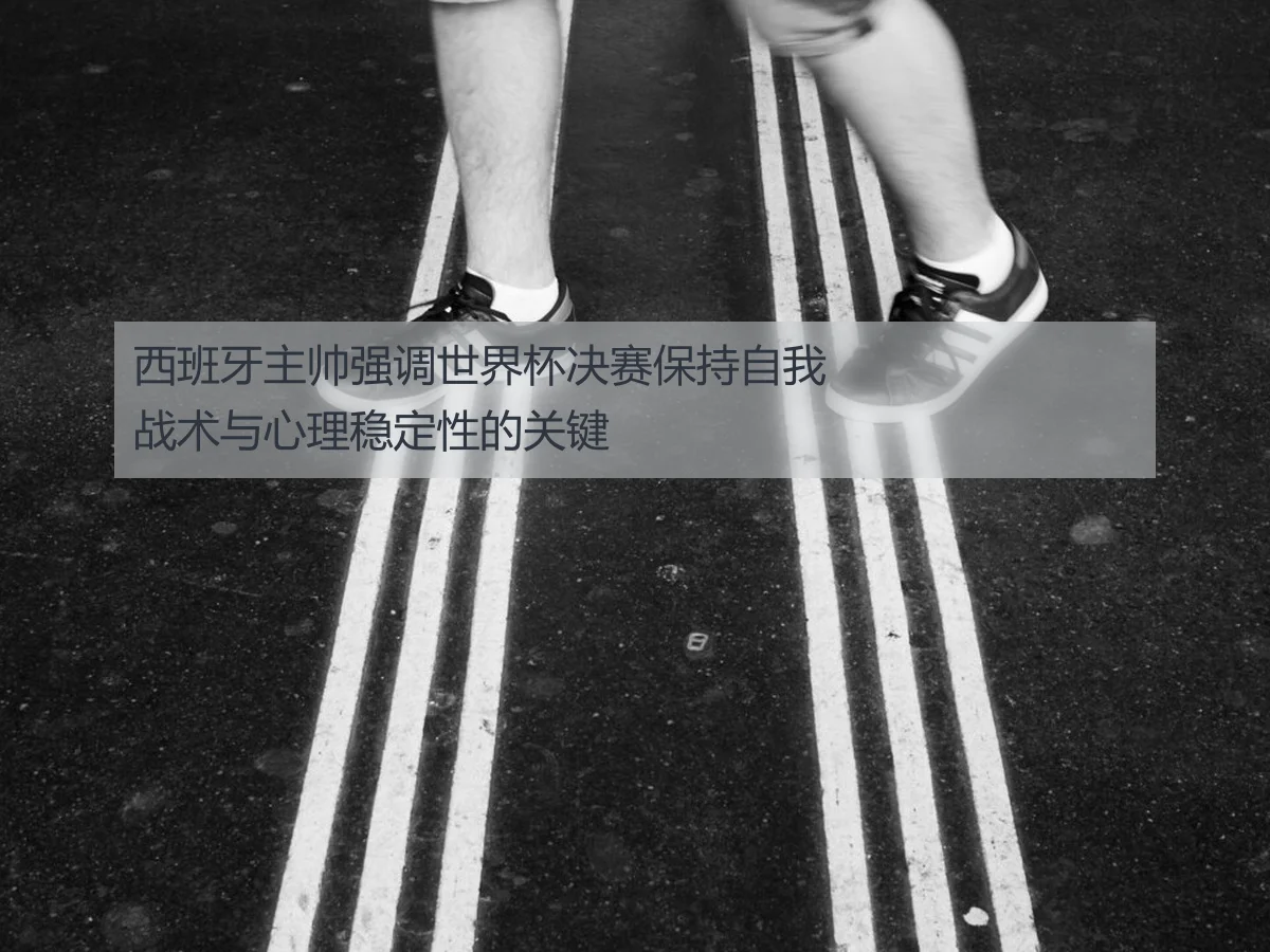 西班牙主帅强调世界杯决赛保持自我战术与心理稳定性的关键