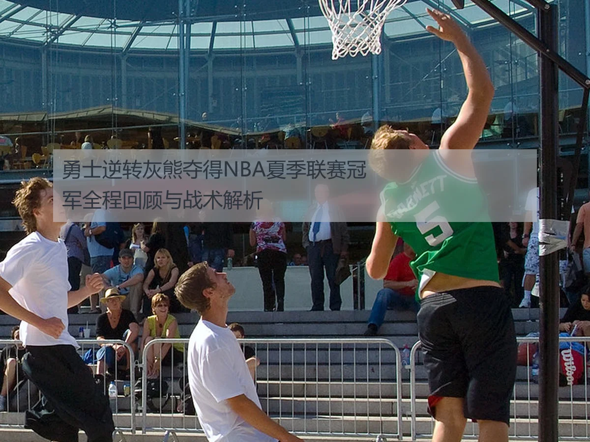 勇士逆转灰熊夺得NBA夏季联赛冠军全程回顾与战术解析